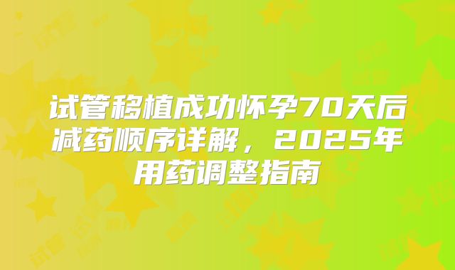 试管移植成功怀孕70天后减药顺序详解，2025年用药调整指南