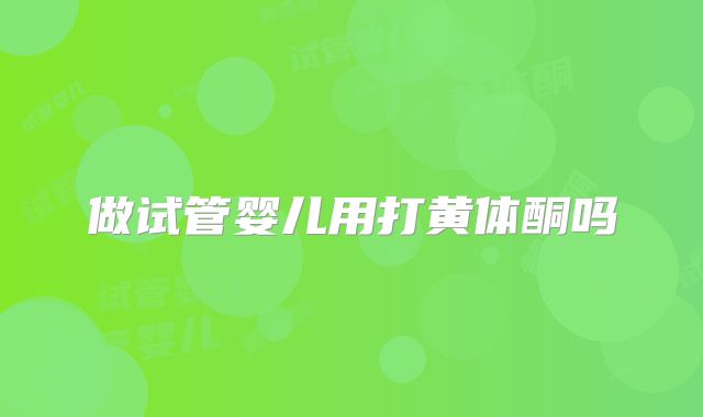 做试管婴儿用打黄体酮吗