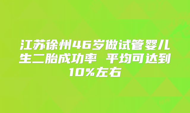 江苏徐州46岁做试管婴儿生二胎成功率 平均可达到10%左右