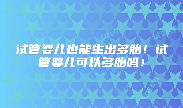 试管婴儿也能生出多胎！试管婴儿可以多胎吗！