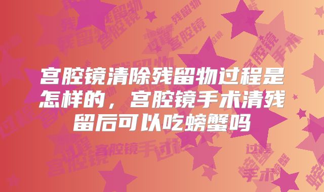宫腔镜清除残留物过程是怎样的,宫腔镜手术清残留后可以吃螃蟹吗
