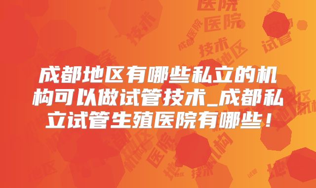 成都地区有哪些私立的机构可以做试管技术_成都私立试管生殖医院有哪些!