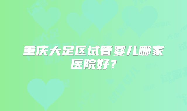 重庆大足区试管婴儿哪家医院好？