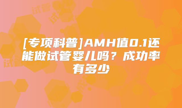 [专项科普]AMH值0.1还能做试管婴儿吗？成功率有多少