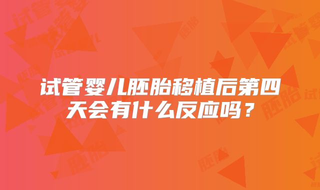 试管婴儿胚胎移植后第四天会有什么反应吗？