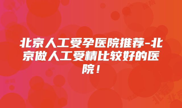北京人工受孕医院推荐-北京做人工受精比较好的医院！