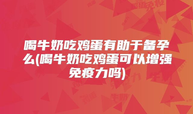 喝牛奶吃鸡蛋有助于备孕么(喝牛奶吃鸡蛋可以增强免疫力吗)