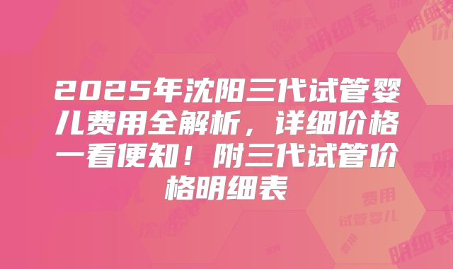 2025年沈阳三代试管婴儿费用全解析,详细价格一看便知!附三代试管价格明细表