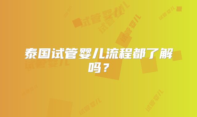 泰国试管婴儿流程都了解吗？