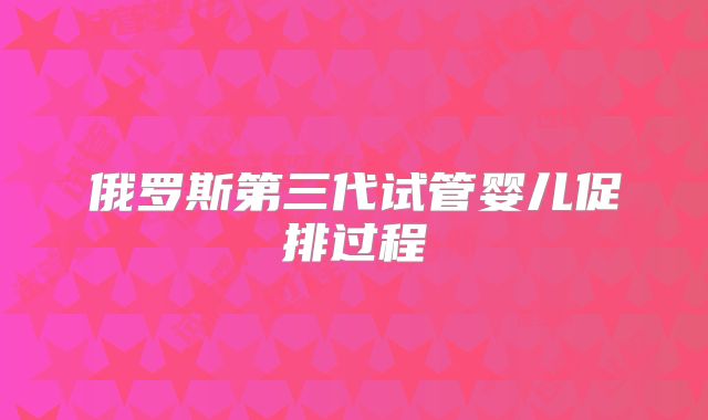 俄罗斯第三代试管婴儿促排过程