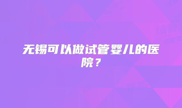 无锡可以做试管婴儿的医院？