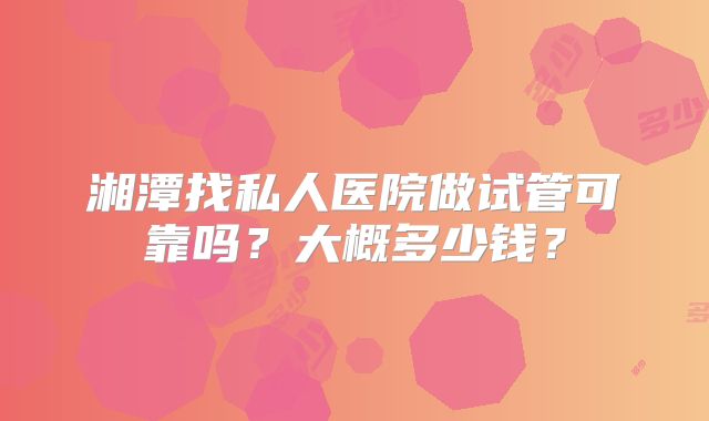 湘潭找私人医院做试管可靠吗？大概多少钱？