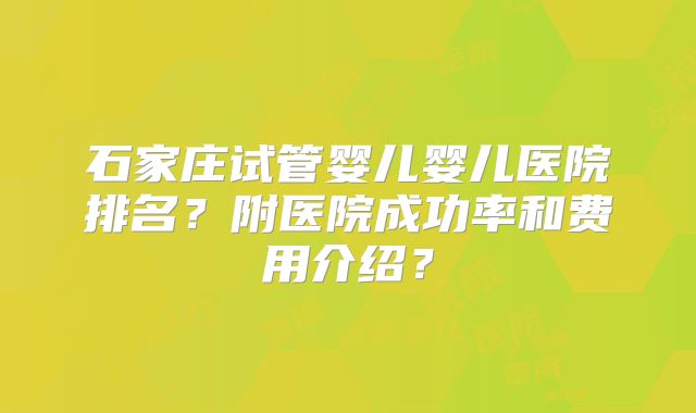 石家庄试管婴儿婴儿医院排名？附医院成功率和费用介绍？