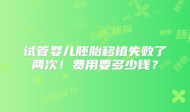 试管婴儿胚胎移植失败了两次！费用要多少钱？