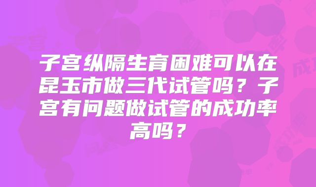 子宫纵隔生育困难可以在昆玉市做三代试管吗？子宫有问题做试管的成功率高吗？
