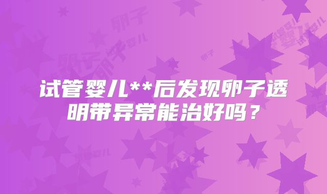 试管婴儿**后发现卵子透明带异常能治好吗？