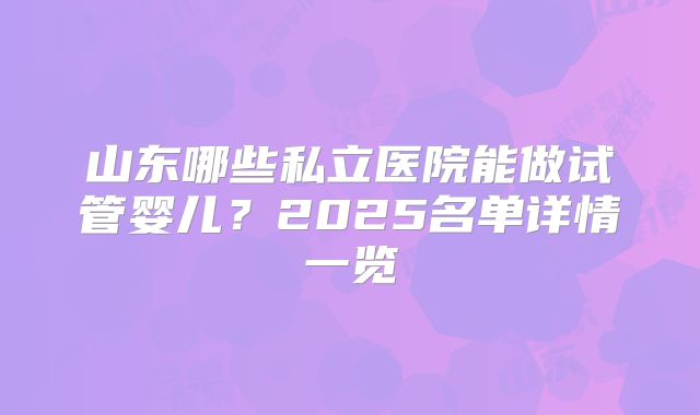 山东哪些私立医院能做试管婴儿?2025名单详情一览