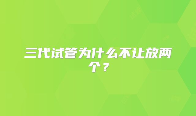 三代试管为什么不让放两个？