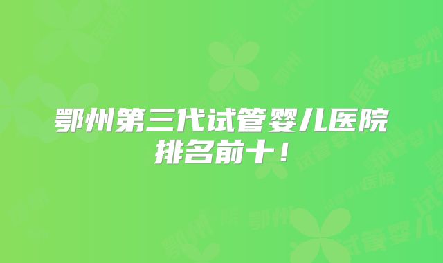 鄂州第三代试管婴儿医院排名前十!