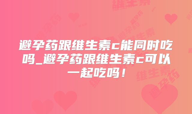 避孕药跟维生素c能同时吃吗_避孕药跟维生素c可以一起吃吗！