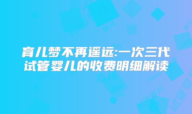 育儿梦不再遥远:一次三代试管婴儿的收费明细解读