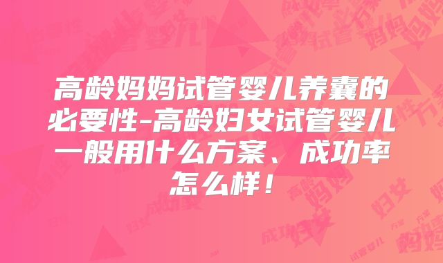 高龄妈妈试管婴儿养囊的必要性-高龄妇女试管婴儿一般用什么方案、成功率怎么样!