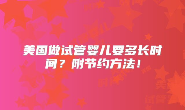 美国做试管婴儿要多长时间?附节约方法!