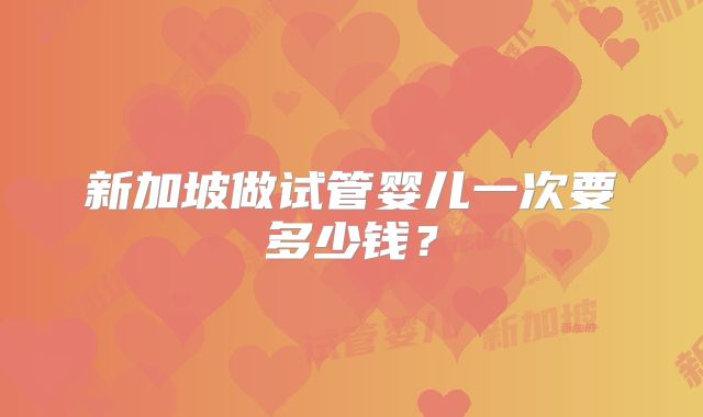 新加坡做试管婴儿一次要多少钱？