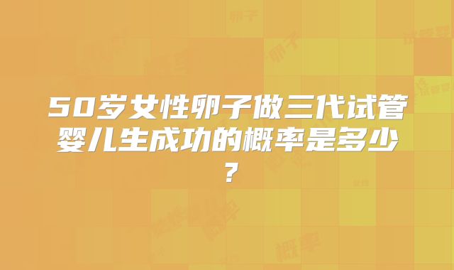 50岁女性卵子做三代试管婴儿生成功的概率是多少?