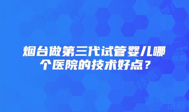 烟台做第三代试管婴儿哪个医院的技术好点?