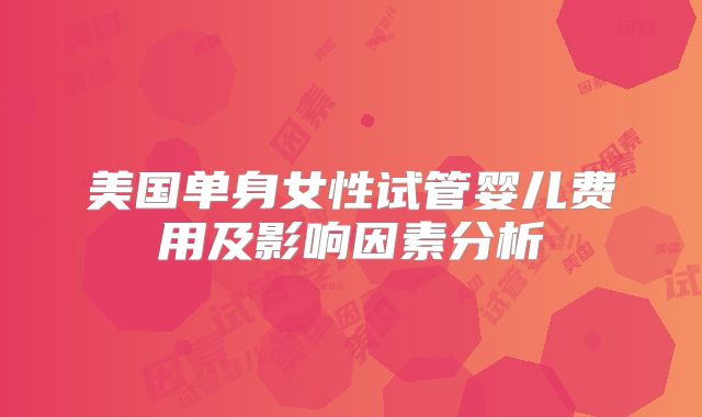 美国单身女性试管婴儿费用及影响因素分析