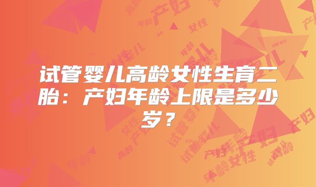 试管婴儿高龄女性生育二胎：产妇年龄上限是多少岁？