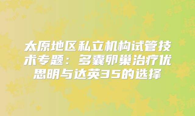 太原地区私立机构试管技术专题：多囊卵巢治疗优思明与达英35的选择