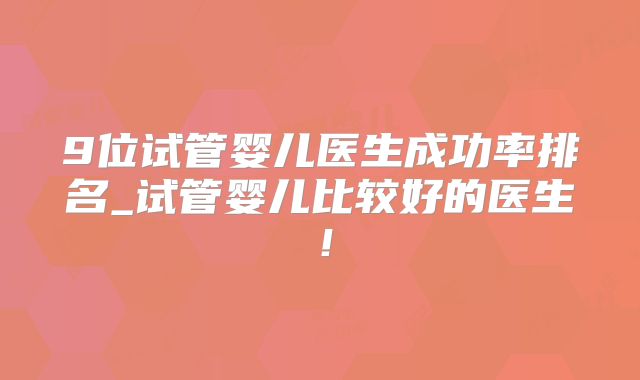 9位试管婴儿医生成功率排名_试管婴儿比较好的医生！