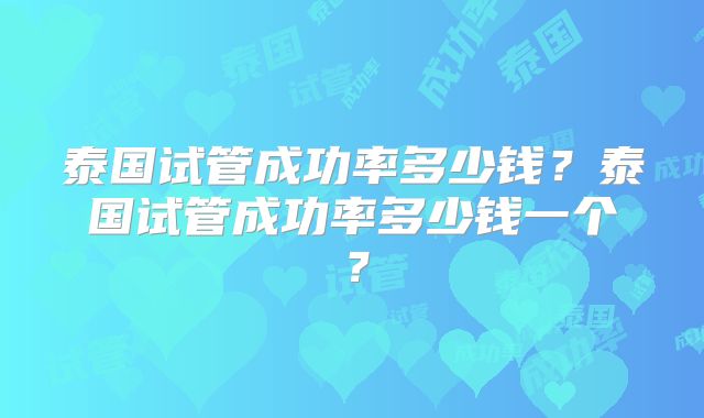 泰国试管成功率多少钱？泰国试管成功率多少钱一个？