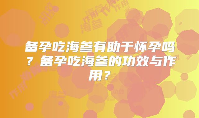 备孕吃海参有助于怀孕吗?备孕吃海参的功效与作用?