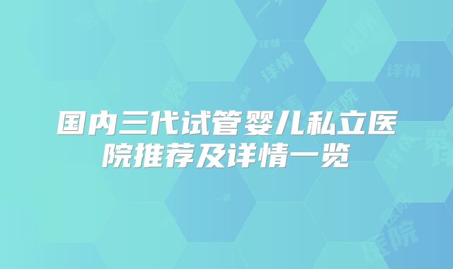 国内三代试管婴儿私立医院推荐及详情一览