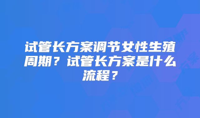 试管长方案调节女性生殖周期?试管长方案是什么流程?