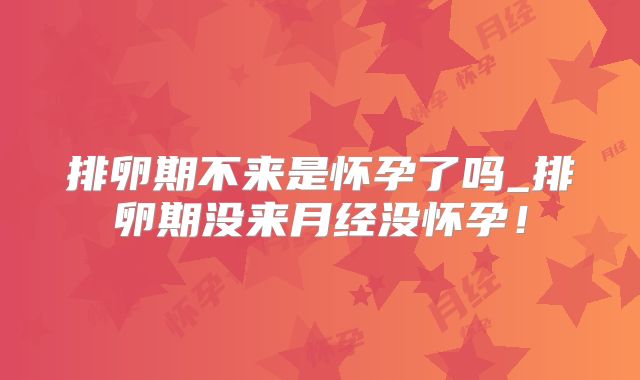 排卵期不来是怀孕了吗_排卵期没来月经没怀孕!