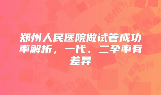 郑州人民医院做试管成功率解析,一代、二孕率有差异