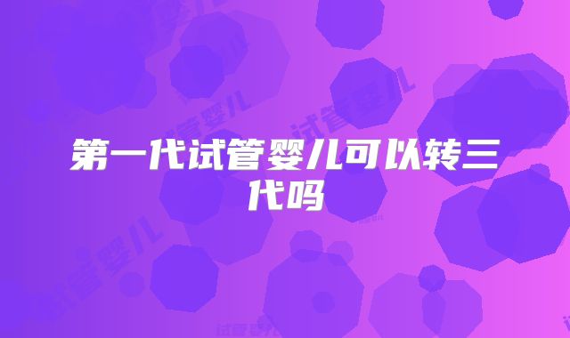 第一代试管婴儿可以转三代吗