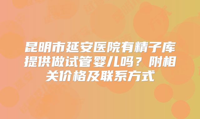 昆明市延安医院有精子库提供做试管婴儿吗?附相关价格及联系方式