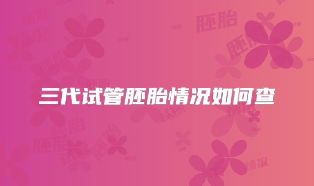 三代试管胚胎情况如何查