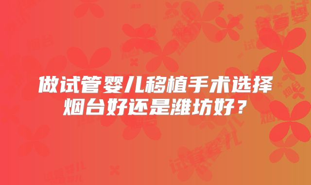 做试管婴儿移植手术选择烟台好还是潍坊好？