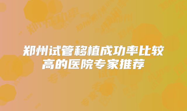 郑州试管移植成功率比较高的医院专家推荐
