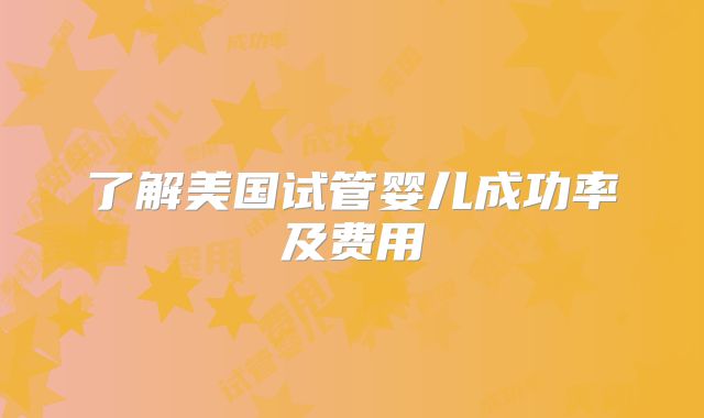 了解美国试管婴儿成功率及费用
