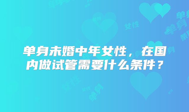 单身未婚中年女性，在国内做试管需要什么条件？