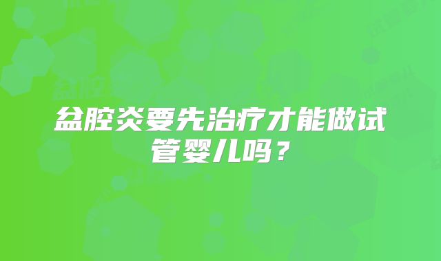盆腔炎要先治疗才能做试管婴儿吗？