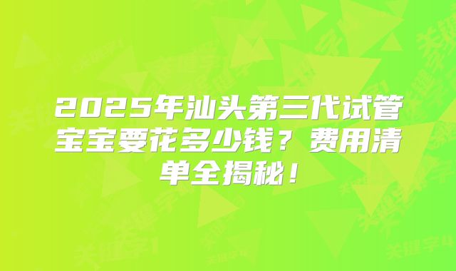 2025年汕头第三代试管宝宝要花多少钱?费用清单全揭秘!