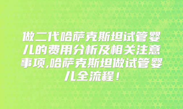 做二代哈萨克斯坦试管婴儿的费用分析及相关注意事项,哈萨克斯坦做试管婴儿全流程！